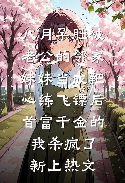 八月孕肚被老公的邻家妹妹当成靶心练飞镖后，首富千金的我杀疯了新上热文