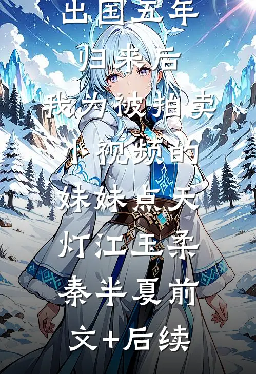 出国五年归来后，我为被拍卖小视频的妹妹点天灯江玉柔秦半夏前文+后续
