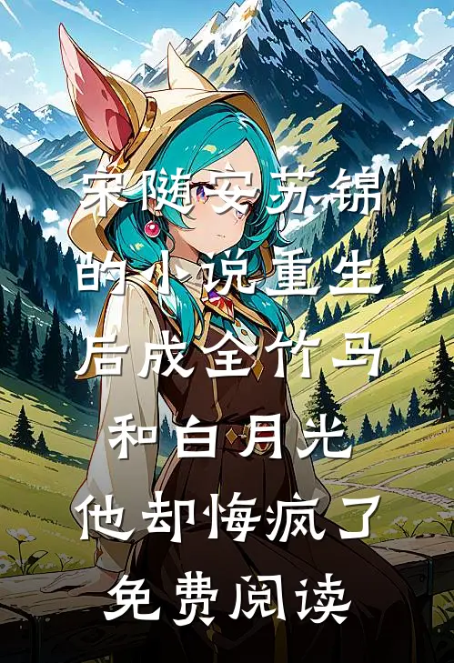 宋随安苏锦的小说重生后成全竹马和白月光，他却悔疯了免费阅读