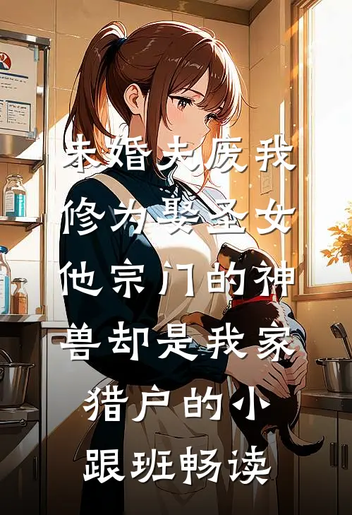 未婚夫废我修为娶圣女，他宗门的神兽却是我家猎户的小跟班畅读