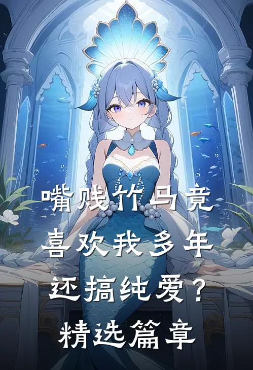 嘴贱竹马竟喜欢我多年还搞纯爱？精选篇章