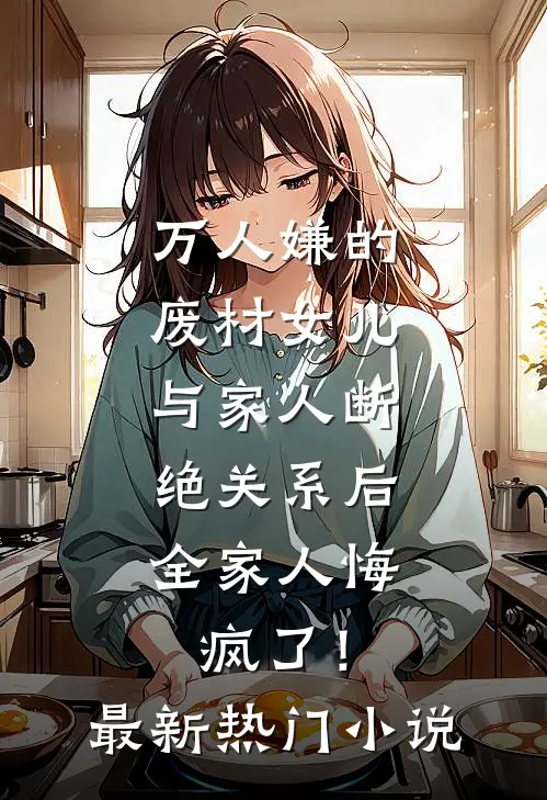 万人嫌的废材女儿与家人断绝关系后，全家人悔疯了！最新热门小说