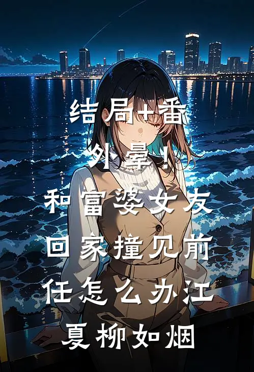 结局+番外晕！和富婆女友回家撞见前任怎么办江夏柳如烟