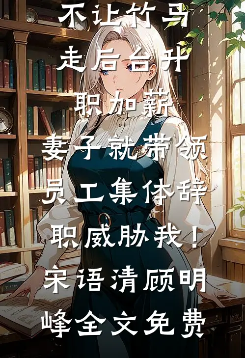 不让竹马走后台升职加薪，妻子就带领员工集体辞职威胁我！宋语清顾明峰全文免费