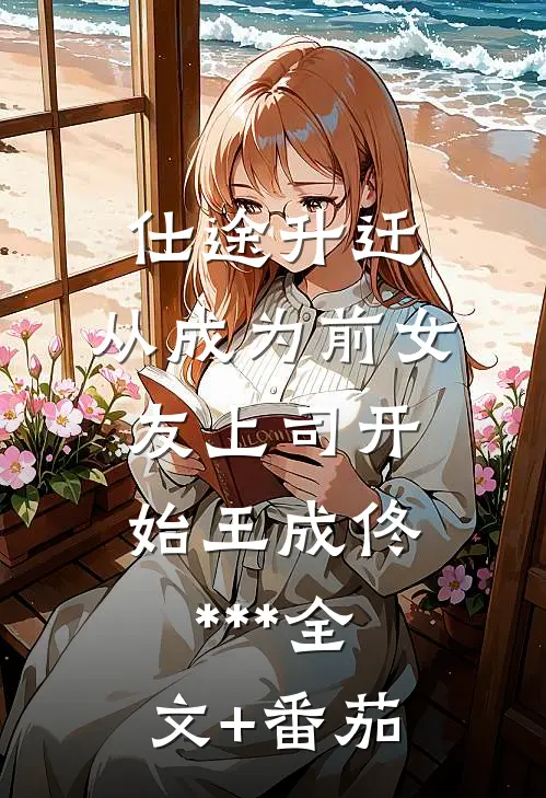 仕途升迁:从成为前女友上司开始 王成佟***全文+番茄