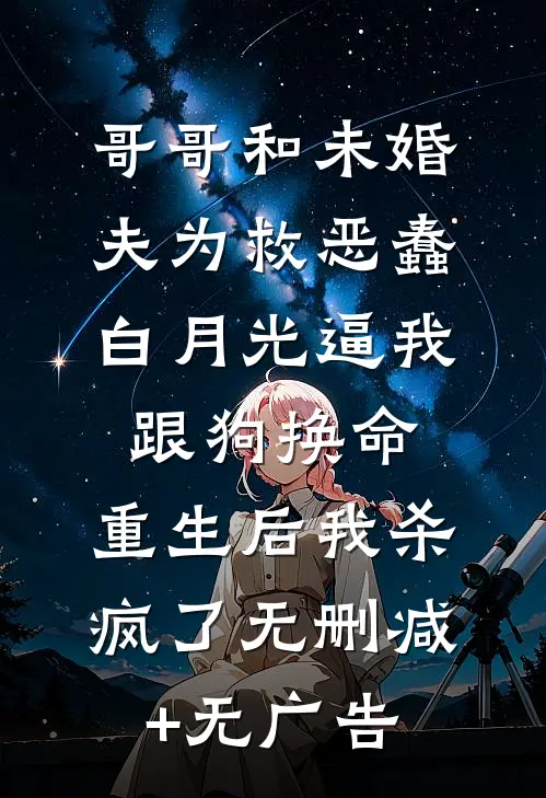 哥哥和未婚夫为救恶蠢白月光逼我跟狗换命，重生后我杀疯了无删减+无广告