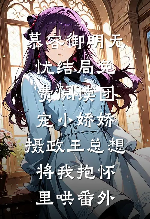 慕容御明无忧结局免费阅读团宠小娇娇：摄政王总想将我抱怀里哄番外