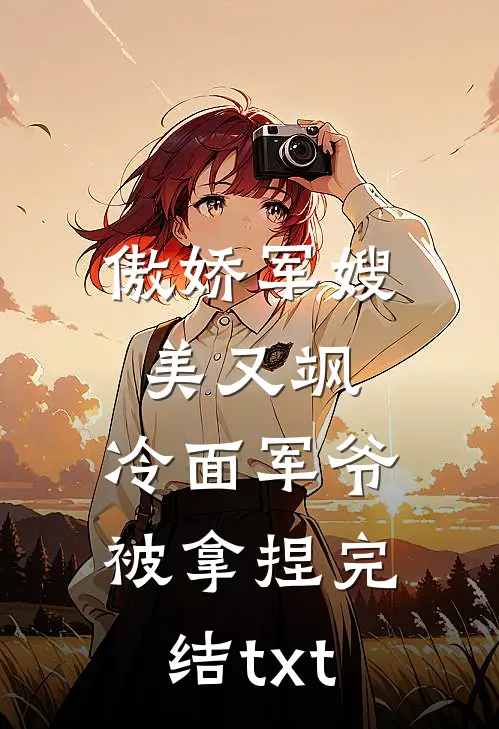 傲娇军嫂美又飒，冷面军爷被拿捏完结txt