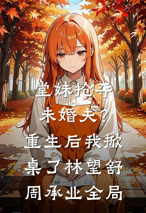 堂妹抢夺未婚夫？重生后我掀桌了林望舒周承业全局