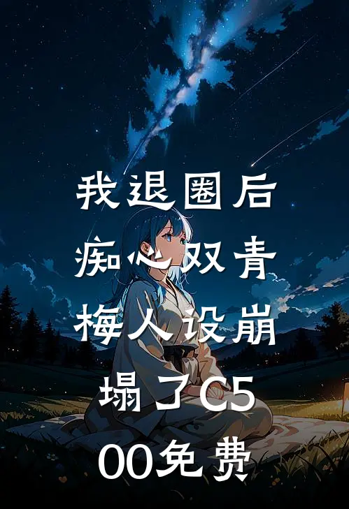 我退圈后，痴心双青梅人设崩塌了C500免费
