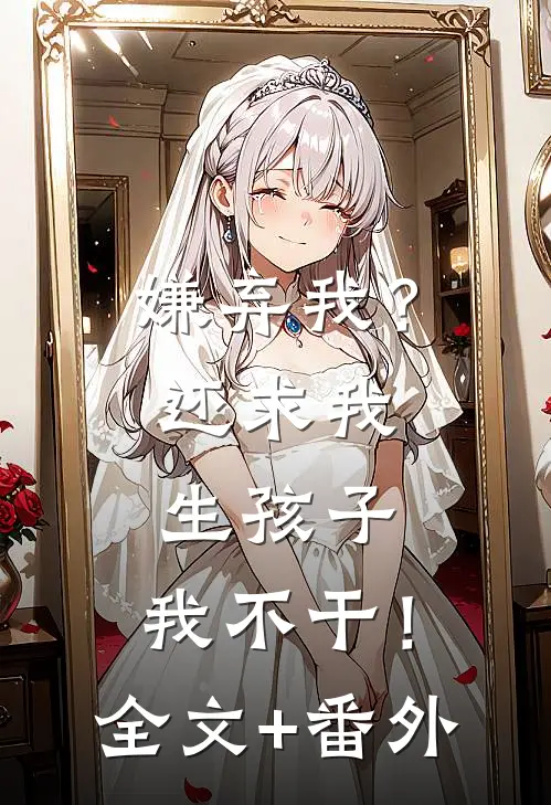 嫌弃我？还求我生孩子，我不干！全文+番外