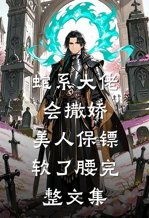 蛇系大佬会撒娇，美人保镖软了腰完整文集