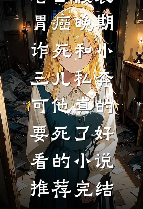 老公假装胃癌晚期诈死和小三儿私奔，可他真的要死了好看的小说推荐完结