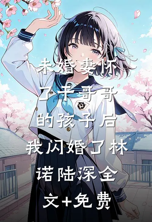 未婚妻怀了干哥哥的孩子后，我闪婚了林诺陆深全文+免费