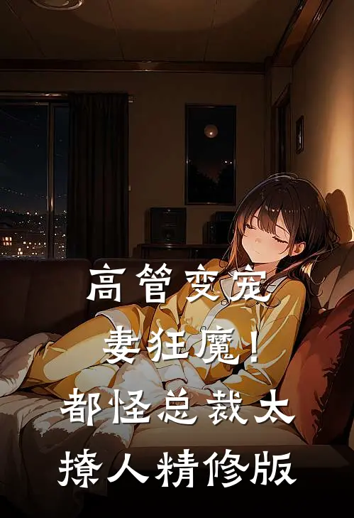 高管变宠妻狂魔！都怪总裁太撩人精修版