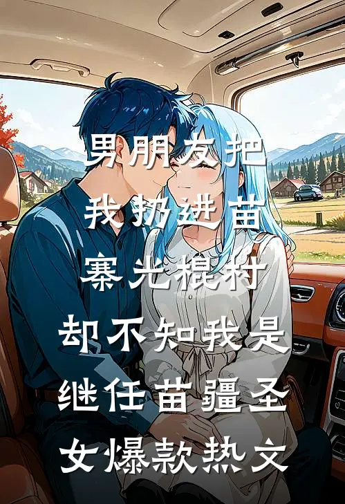 男朋友把我扔进苗寨光棍村，却不知我是继任苗疆圣女爆款热文