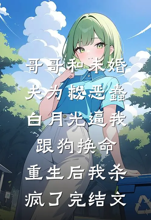 哥哥和未婚夫为救恶蠢白月光逼我跟狗换命，重生后我杀疯了完结文