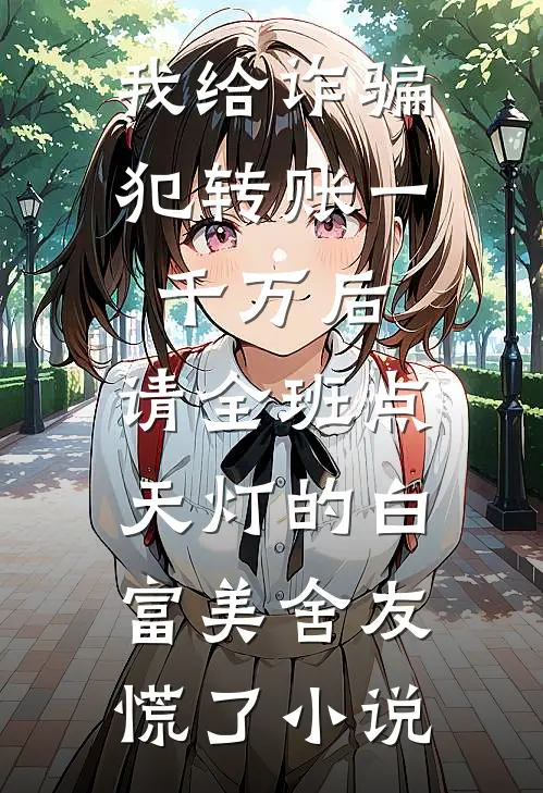 我给诈骗犯转账一千万后，请全班点天灯的白富美舍友慌了小说