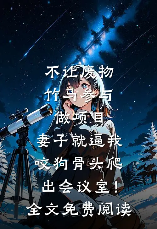 不让废物竹马参与做项目，妻子就逼我咬狗骨头爬出会议室！全文免费阅读