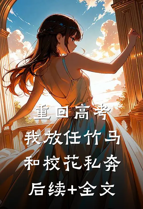 重回高考，我放任竹马和校花私奔后续+全文