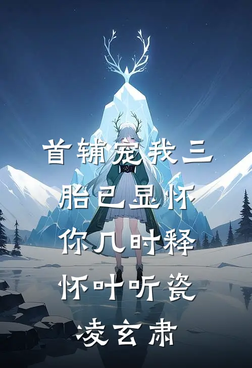 首辅宠我三胎已显怀，你几时释怀叶听瓷凌玄肃