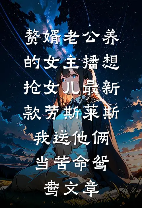赘婿老公养的女主播想抢女儿最新款劳斯莱斯，我送他俩当苦命鸳鸯文章