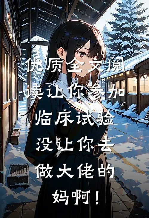 优质全文阅读让你参加临床试验，没让你去做大佬的妈啊！