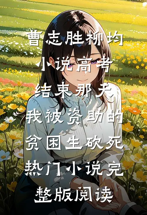 曹志胜柳均小说高考结束那天，我被资助的贫困生砍死热门小说完整版阅读