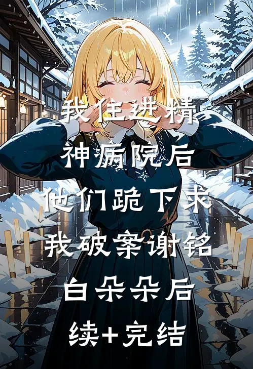 我住进精神病院后，他们跪下求我破案谢铭白朵朵后续+完结