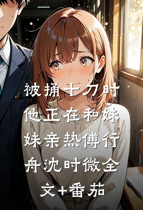 被捅十刀时，他正在和妹妹亲热傅行舟沈时微全文+番茄