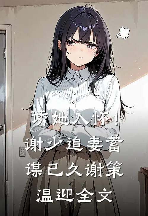 诱她入怀！谢少追妻蓄谋已久谢策温迎全文