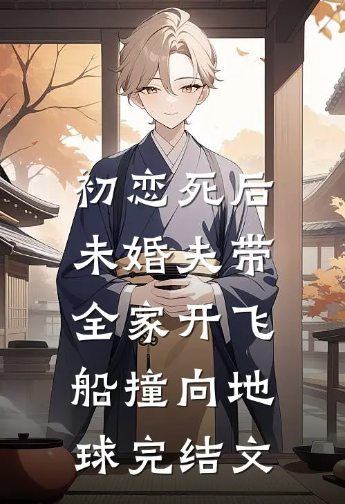初恋死后，未婚夫带全家开飞船撞向地球完结文