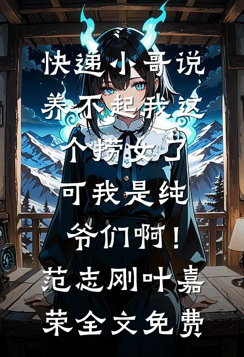 快递小哥说养不起我这个捞女了，可我是纯爷们啊！范志刚叶嘉荣全文免费