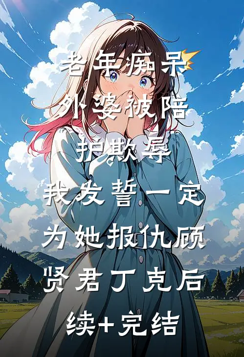老年痴呆外婆被陪护欺辱，我发誓一定为她报仇顾贤君丁克后续+完结