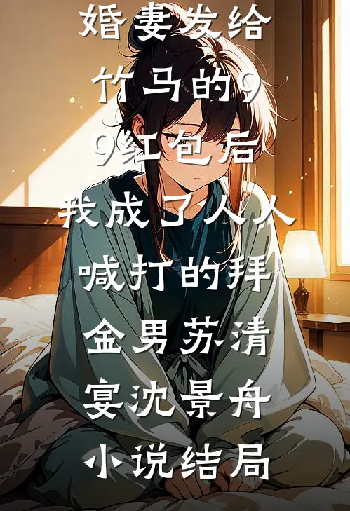误领了未婚妻发给竹马的99红包后，我成了人人喊打的拜金男苏清宴沈景舟小说结局