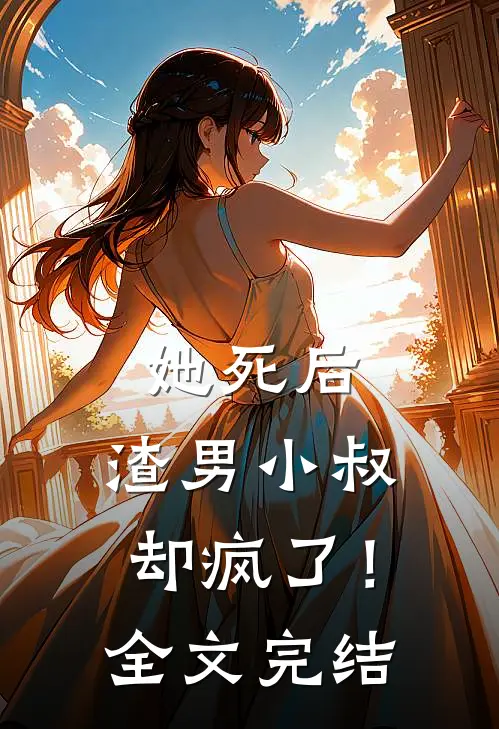 她死后，渣男小叔却疯了！全文完结