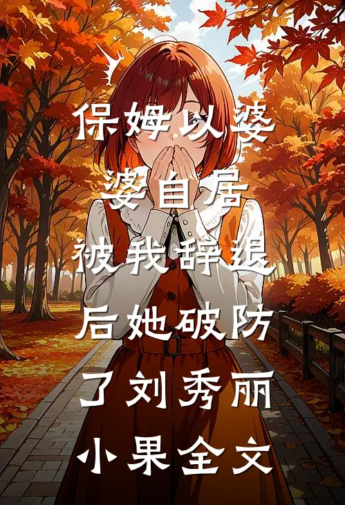 保姆以婆婆自居，被我辞退后她破防了刘秀丽小果全文