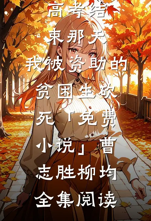 高考结束那天，我被资助的贫困生砍死「免费小说」曹志胜柳均全集阅读