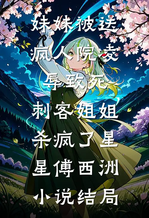 妹妹被送疯人院凌辱致死，刺客姐姐杀疯了星星傅西洲小说结局