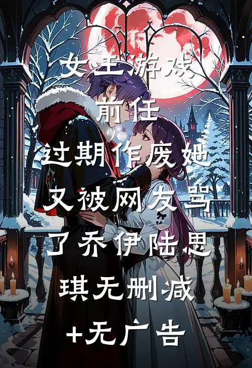 女王游戏：前任，过期作废-她又被网友骂了乔伊陆思琪无删减+无广告