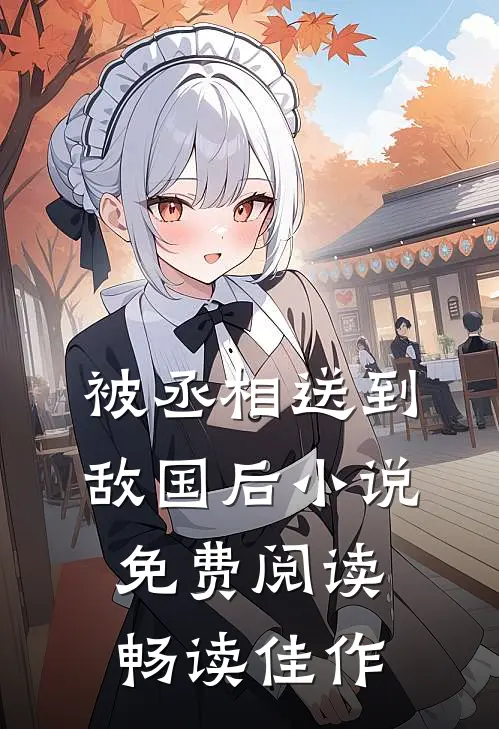 被丞相送到敌国后小说免费阅读畅读佳作