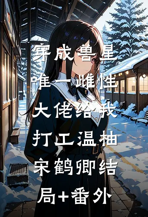 穿成兽星唯一雌性，大佬给我打工温柚宋鹤卿结局+番外