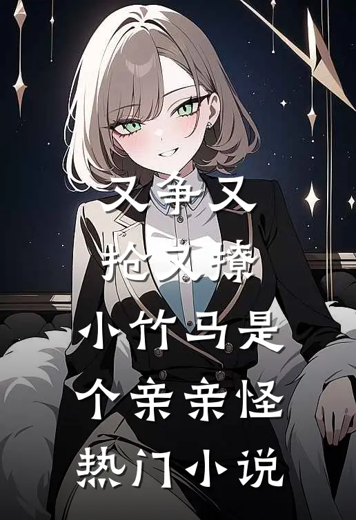 又争又抢又撩，小竹马是个亲亲怪热门小说