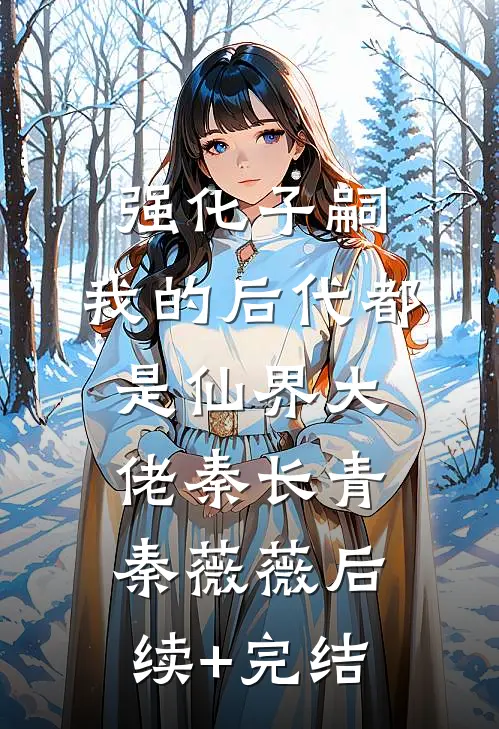 强化子嗣，我的后代都是仙界大佬秦长青秦薇薇后续+完结