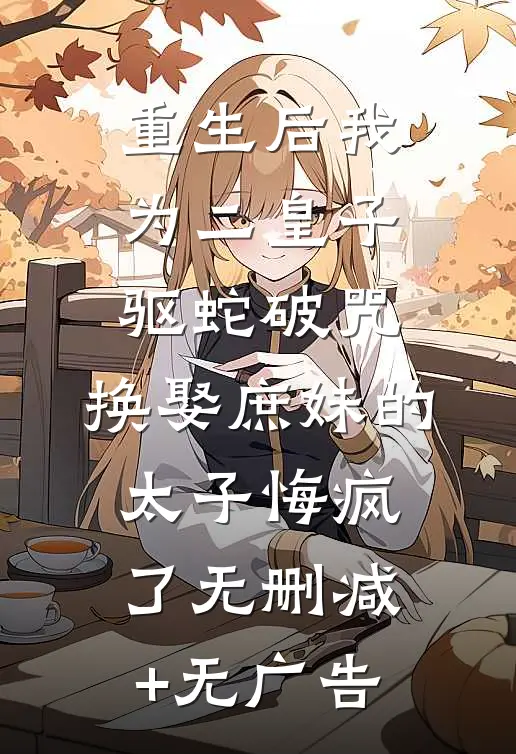 重生后我为二皇子驱蛇破咒，换娶庶妹的太子悔疯了无删减+无广告