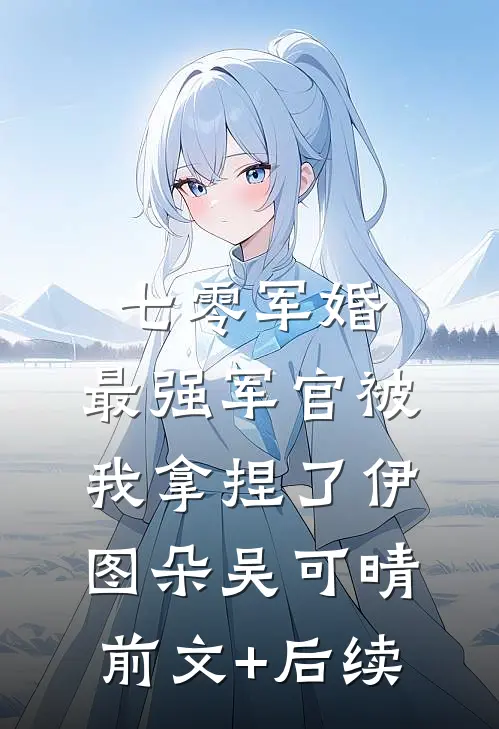 七零军婚：最强军官被我拿捏了伊图朵吴可晴前文+后续