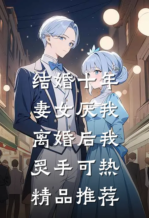 结婚十年，妻女厌我，离婚后我炙手可热精品推荐