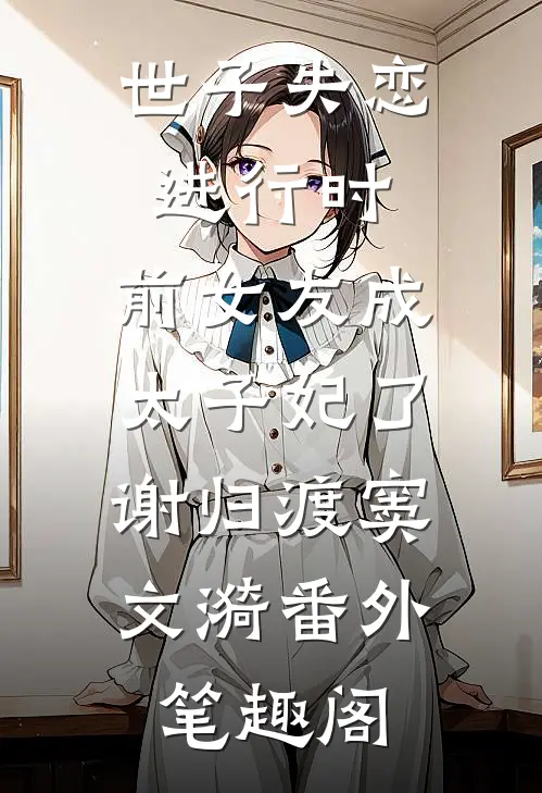 世子失恋进行时，前女友成太子妃了：谢归渡窦文漪番外笔趣阁