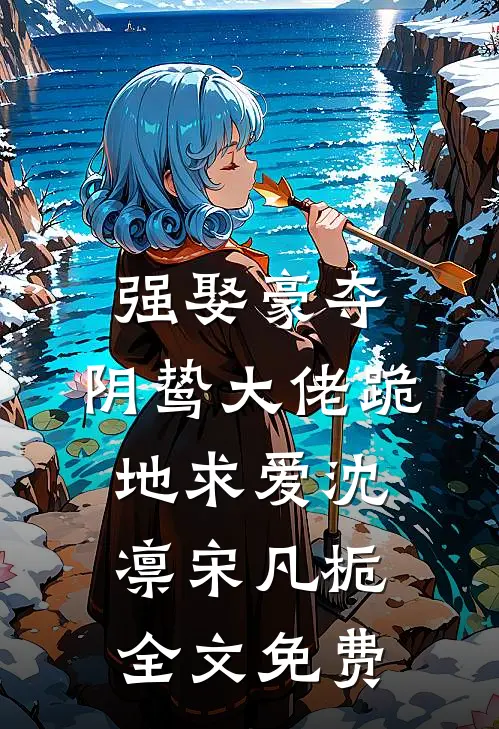 强娶豪夺，阴鸷大佬跪地求爱沈凛宋凡栀全文免费