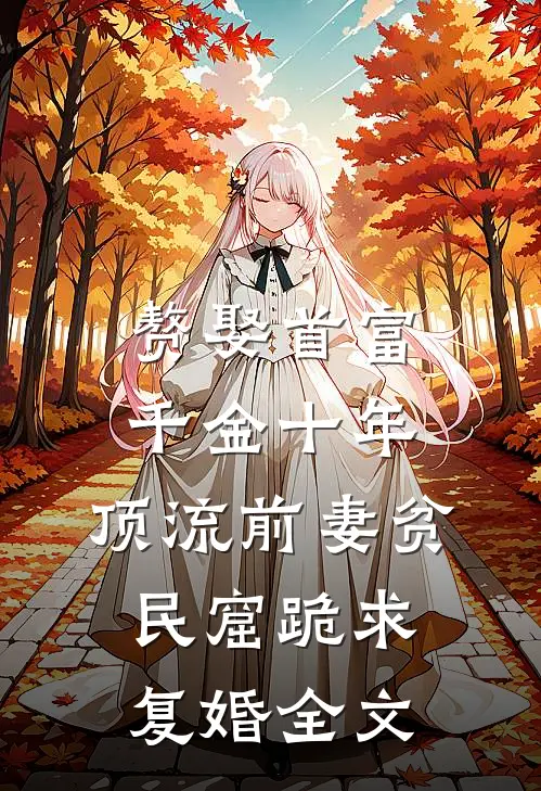 赘娶首富千金十年，顶流前妻贫民窟跪求复婚全文